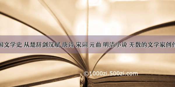 翻开中国文学史 从楚辞剑汉赋 唐诗 宋词 元曲 明清小说 无数的文学家创作出许多