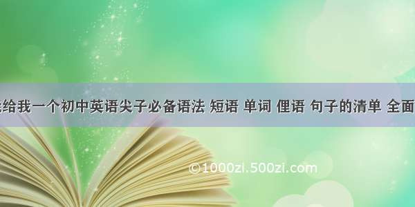 谁能给我一个初中英语尖子必备语法 短语 单词 俚语 句子的清单 全面一点