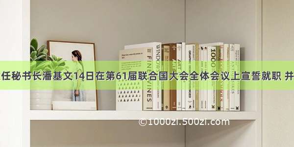 联合国候任秘书长潘基文14日在第61届联合国大会全体会议上宣誓就职 并将从1月1