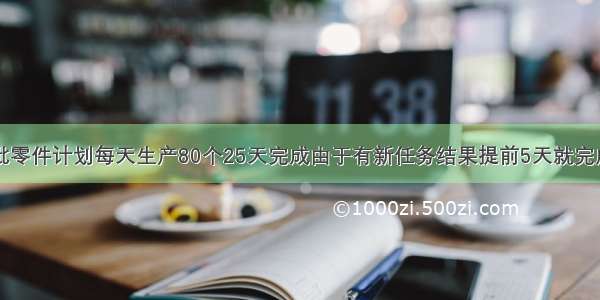 工厂生产一批零件计划每天生产80个25天完成由于有新任务结果提前5天就完成这批零件实