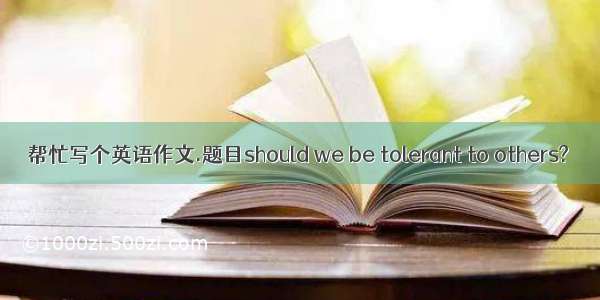 帮忙写个英语作文.题目should we be tolerant to others?