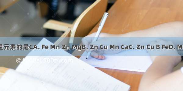 下列属于微量元素的是CA. Fe Mn Zn MgB. Zn Cu Mn CaC. Zn Cu B FeD. Mg Mn Cu Mo