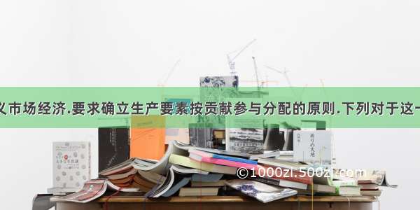 发展社会主义市场经济.要求确立生产要素按贡献参与分配的原则.下列对于这一原则的认识