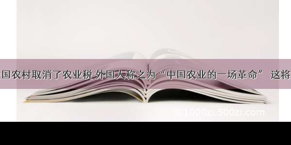 单选题我国农村取消了农业税 外国人称之为“中国农业的一场革命” 这将大大促进