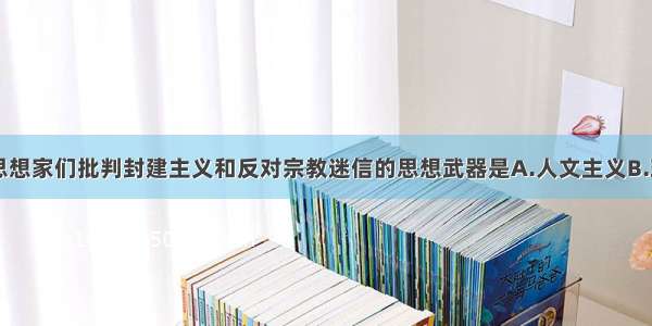 单选题启蒙思想家们批判封建主义和反对宗教迷信的思想武器是A.人文主义B.理性主义C.科