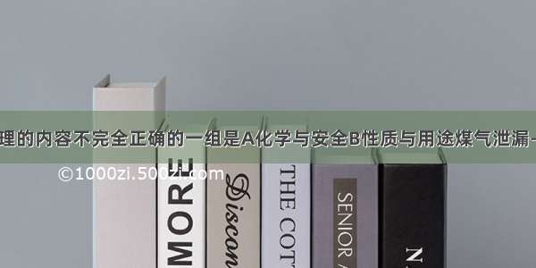 下列知识整理的内容不完全正确的一组是A化学与安全B性质与用途煤气泄漏-关闭气阀 严