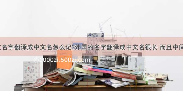 外国的英文名字翻译成中文名怎么记?外国的名字翻译成中文名很长 而且中间带点.比如(