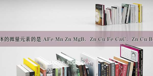 以下均属于组成生物体的微量元素的是 AFe Mn Zn MgB．Zn Cu Fe CaC．Zn Cu B MnD．K Mn Cu Mo