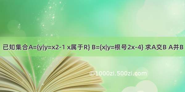 已知集合A={y|y=x2-1 x属于R} B={x|y=根号2x-4} 求A交B A并B