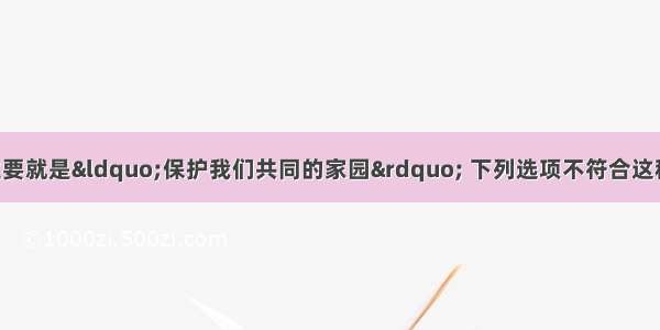 生态环境的保护主要就是“保护我们共同的家园” 下列选项不符合这种环保措施的是A. 