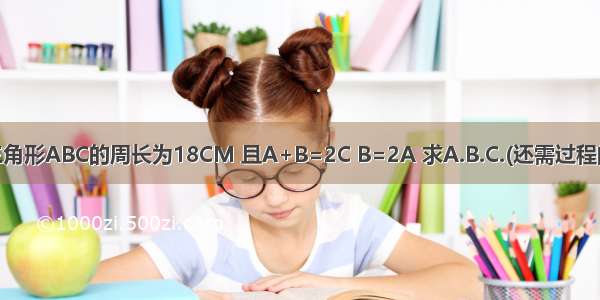 已知三角形ABC的周长为18CM 且A+B=2C B=2A 求A.B.C.(还需过程的哦...)