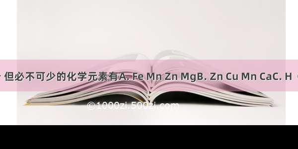 在生物体内含量极少 但必不可少的化学元素有A. Fe Mn Zn MgB. Zn Cu Mn CaC. H  O Na MgD. Zn Cu B