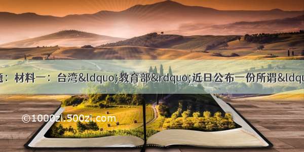 阅读材料 回答下列问题：材料一：台湾&ldquo;教育部&rdquo;近日公布一份所谓&ldquo;高中历史课程纲要