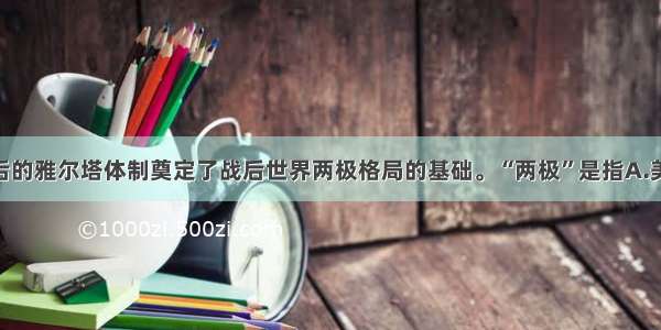 单选题二战后的雅尔塔体制奠定了战后世界两极格局的基础。“两极”是指A.美国 中国B.美