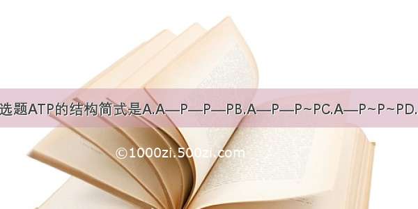单选题ATP的结构简式是A.A—P—P—PB.A—P—P~PC.A—P~P~PD.A~