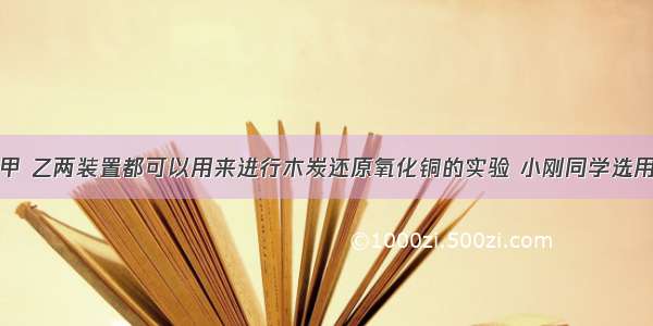 如图所示的甲 乙两装置都可以用来进行木炭还原氧化铜的实验 小刚同学选用甲装置来进