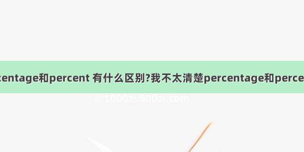 percentage和percent 有什么区别?我不太清楚percentage和percent 的