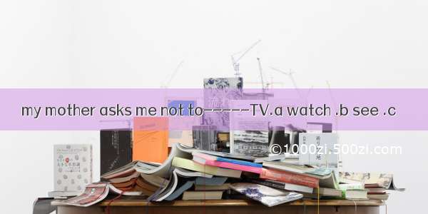 my mother asks me not to-----TV.a watch .b see .c