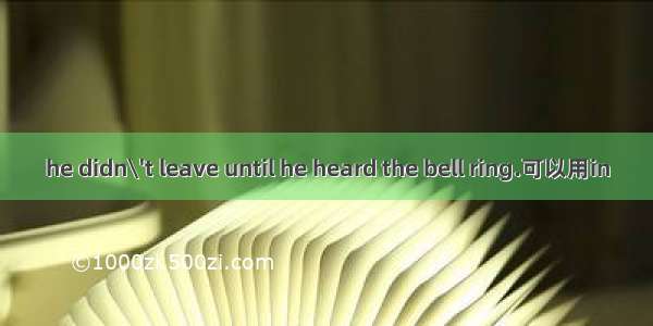 he didn\'t leave until he heard the bell ring.可以用in