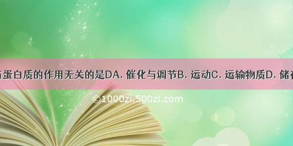 下列各项与蛋白质的作用无关的是DA. 催化与调节B. 运动C. 运输物质D. 储存遗传信息