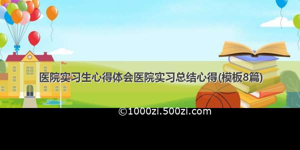 医院实习生心得体会医院实习总结心得(模板8篇)