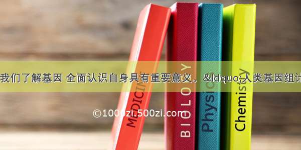 人类基因组研究对我们了解基因 全面认识自身具有重要意义。“人类基因组计划”测定的