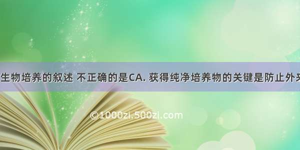 下列关于微生物培养的叙述 不正确的是CA. 获得纯净培养物的关键是防止外来杂菌入侵B