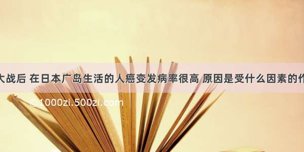 二次世界大战后 在日本广岛生活的人癌变发病率很高 原因是受什么因素的作用A. 物理