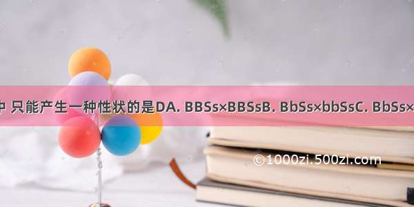 下列各组杂交子代中 只能产生一种性状的是DA. BBSs×BBSsB. BbSs×bbSsC. BbSs×bbssD. BBss×bbSS