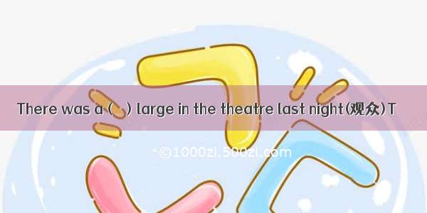 There was a（ ）large in the theatre last night(观众)T