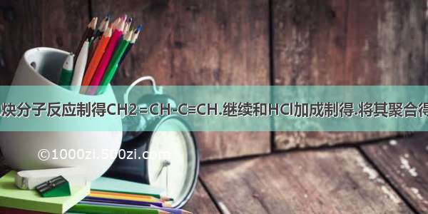 由两个乙炔分子反应制得CH2=CH-C≡CH.继续和HCl加成制得.将其聚合得到354 g