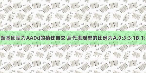 单选题基因型为AADd的植株自交 后代表现型的比例为A.9:3:3:1B.1:2:1C