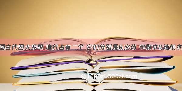 单选题我国古代四大发明 唐代占有二个 它们分别是A.火药 印刷术B.造纸术 印刷术C.