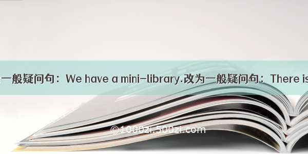 改为一般疑问句：We have a mini-library.改为一般疑问句：There is a
