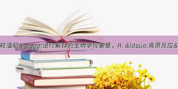 可以用“酶的作用条件较温和”进行解释的生物学现象是。A. “高原反应”和“不能用纯