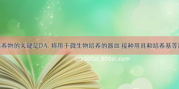 获得纯净培养物的关键是DA. 将用于微生物培养的器皿 接种用具和培养基等器具进行灭