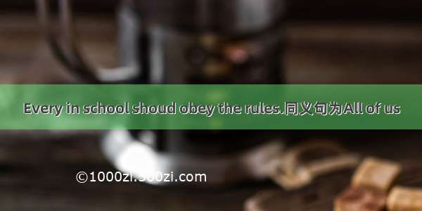 Every in school shoud obey the rules.同义句为All of us