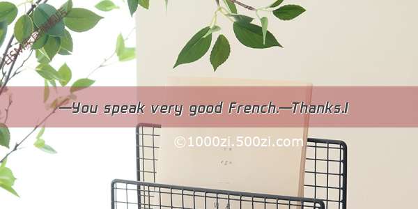 —You speak very good French.—Thanks.I