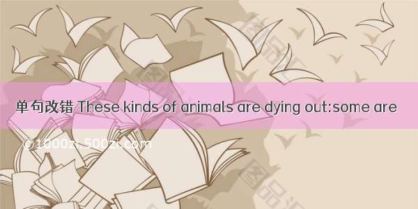 单句改错 These kinds of animals are dying out:some are