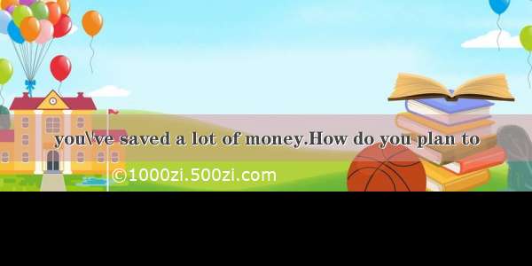 you\'ve saved a lot of money.How do you plan to