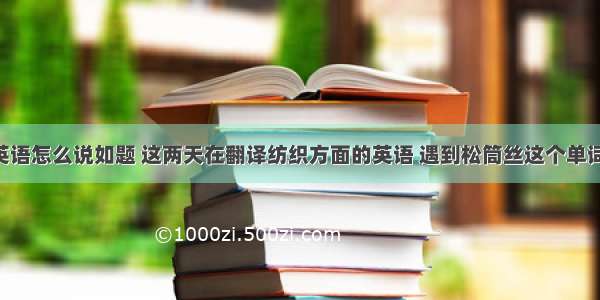 松筒丝用英语怎么说如题 这两天在翻译纺织方面的英语 遇到松筒丝这个单词 实在不会