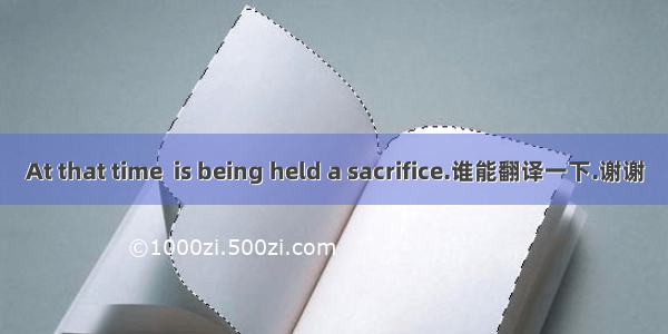 At that time  is being held a sacrifice.谁能翻译一下.谢谢