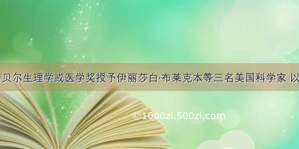 单选题诺贝尔生理学或医学奖授予伊丽莎白·布莱克本等三名美国科学家 以表彰其在