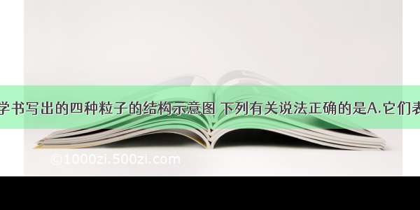 现有小明同学书写出的四种粒子的结构示意图 下列有关说法正确的是A.它们表示四种不同