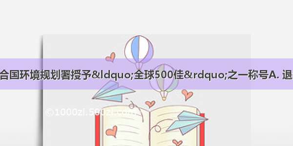 下列哪项工程被联合国环境规划署授予&ldquo;全球500佳&rdquo;之一称号A. 退耕还林还草工程B. 