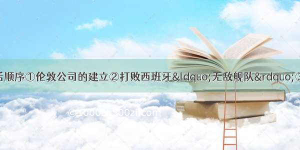 下列事件发生的先后顺序①伦敦公司的建立②打败西班牙“无敌舰队”③英法七年战争④荷