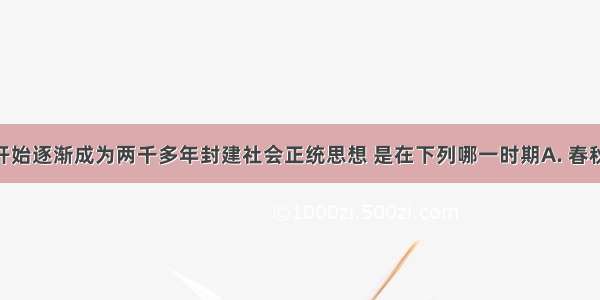 儒家思想开始逐渐成为两千多年封建社会正统思想 是在下列哪一时期A. 春秋B. 战国C.