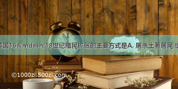 下列组合属于英国16—18世纪殖民扩张的主要方式是A. 屠杀土著居民 组建商业公司 黑