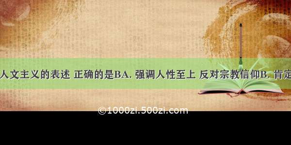 下列关于人文主义的表述 正确的是BA. 强调人性至上 反对宗教信仰B. 肯定人的价值