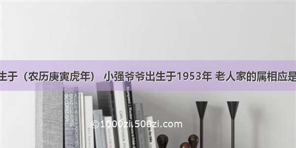 小强出生于（农历庚寅虎年） 小强爷爷出生于1953年 老人家的属相应是A. 猪B.